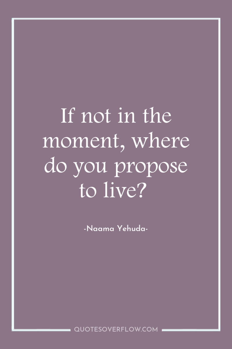 If not in the moment, where do you propose to...