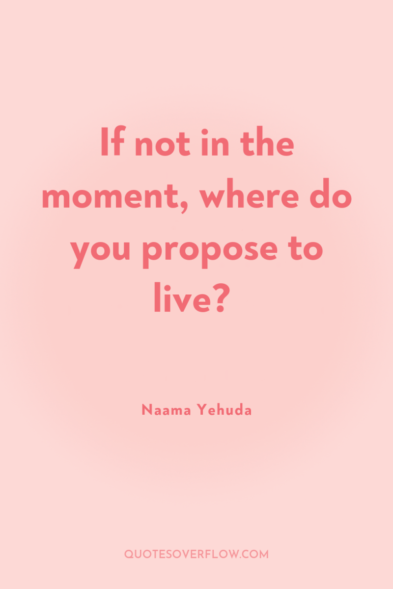 If not in the moment, where do you propose to...