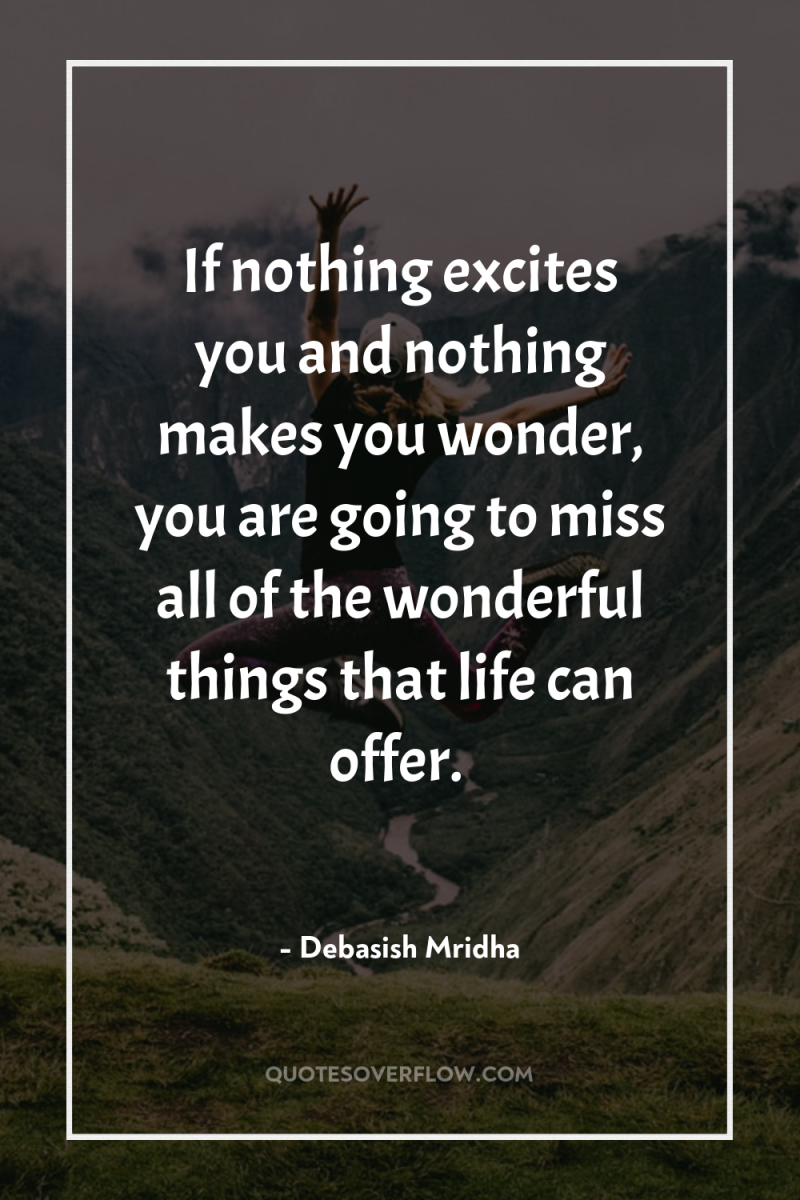 If nothing excites you and nothing makes you wonder, you...