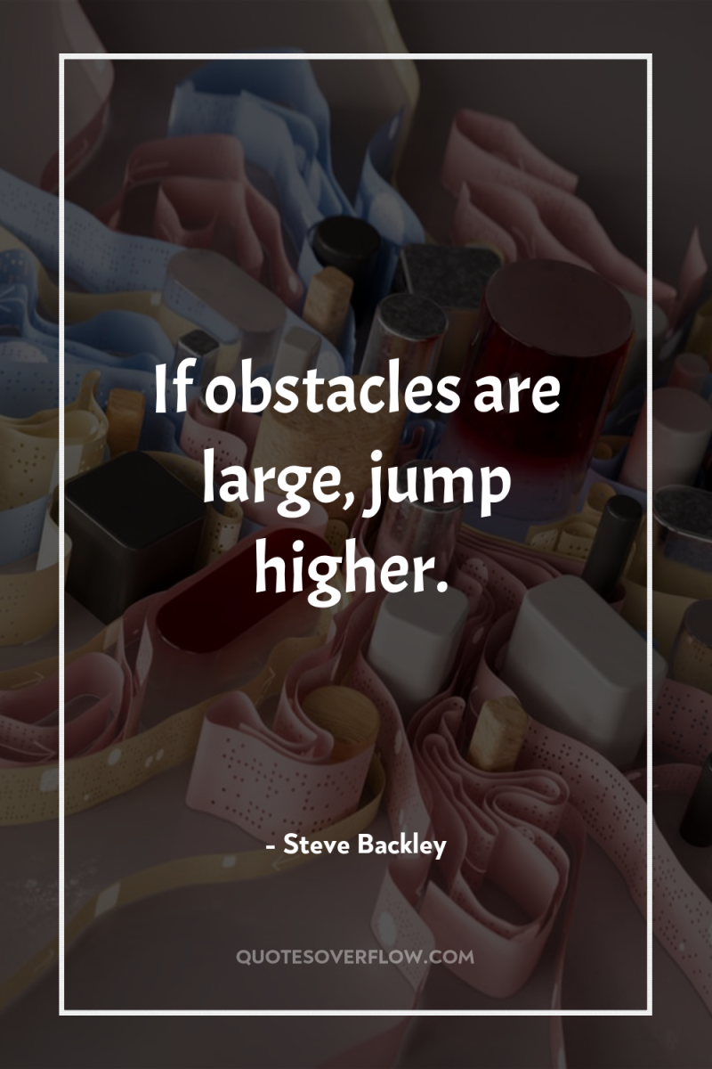 If obstacles are large, jump higher. 