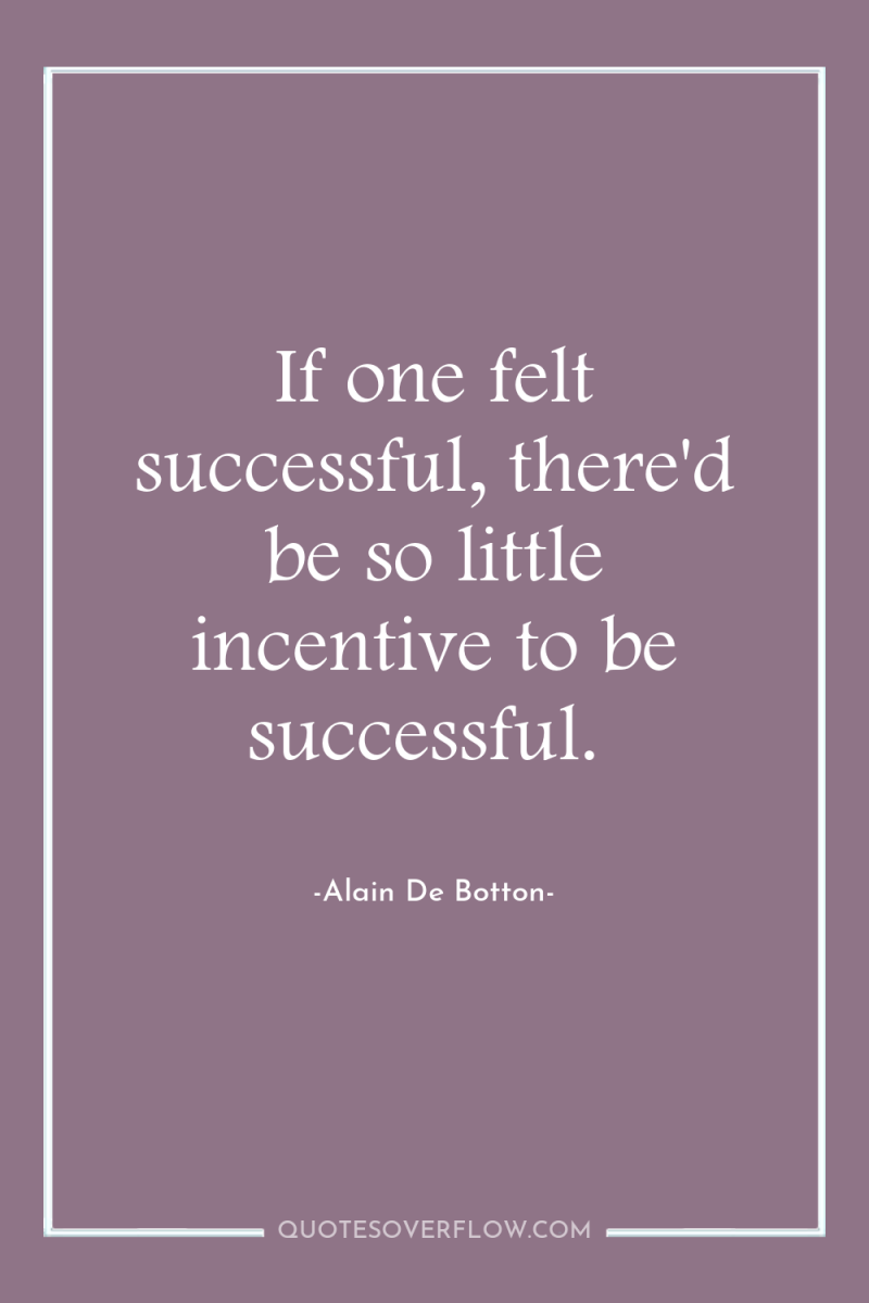 If one felt successful, there'd be so little incentive to...