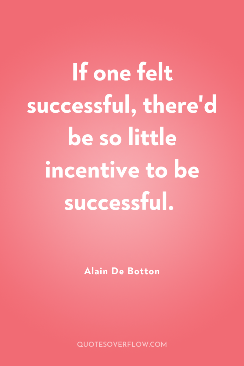 If one felt successful, there'd be so little incentive to...