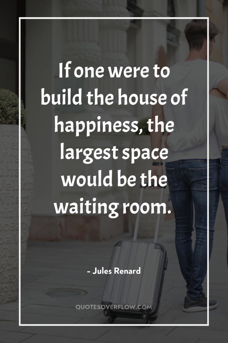 If one were to build the house of happiness, the...