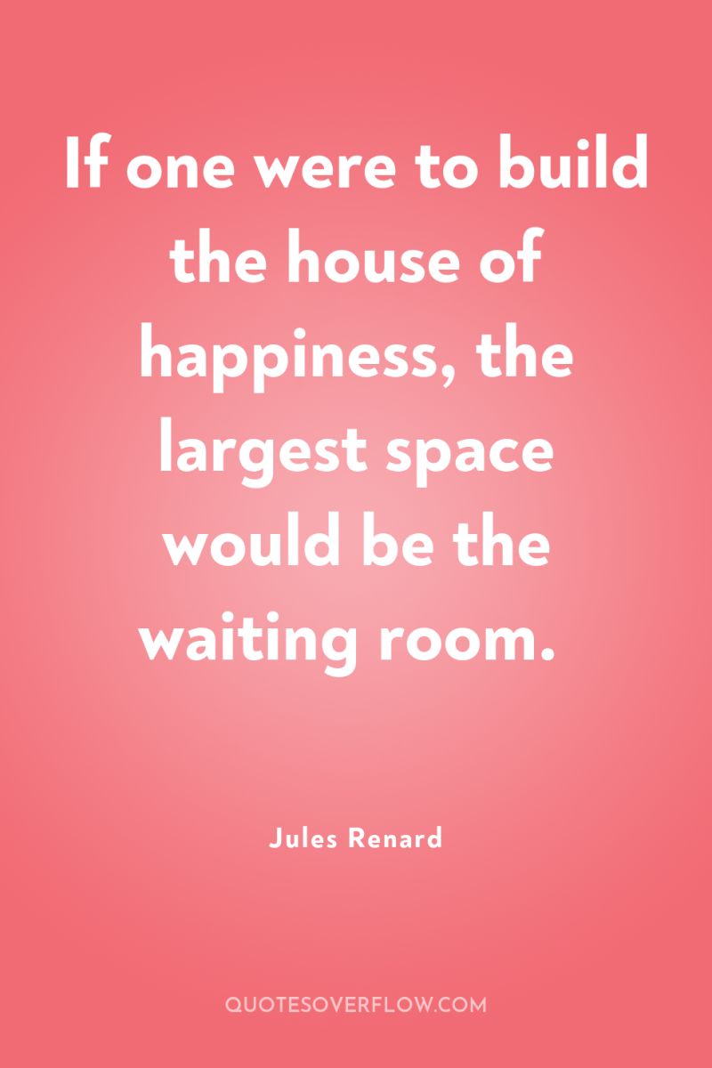 If one were to build the house of happiness, the...