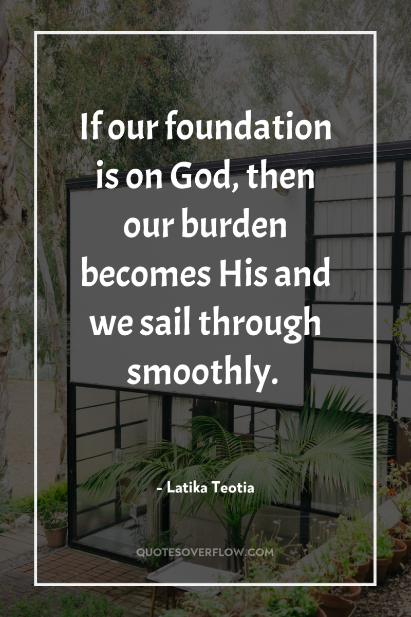 If our foundation is on God, then our burden becomes...
