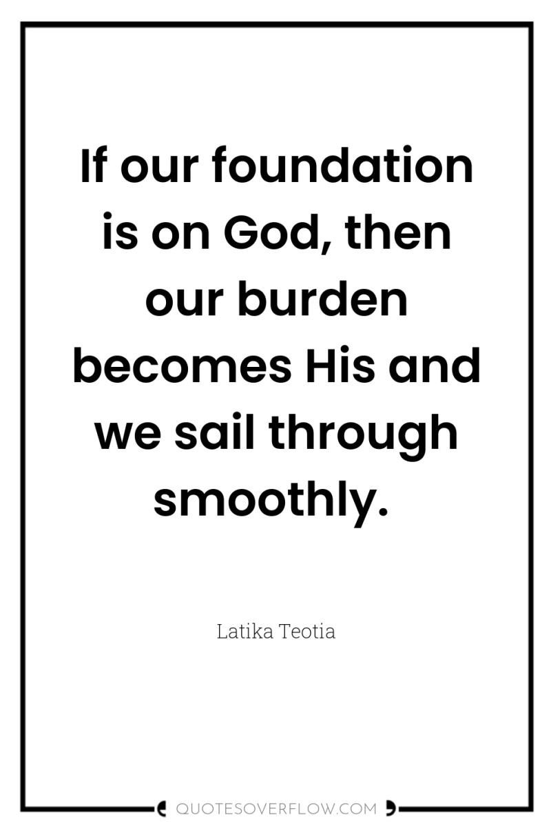 If our foundation is on God, then our burden becomes...