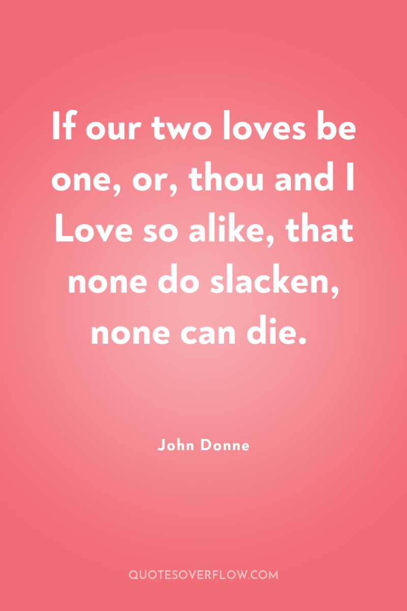 If our two loves be one, or, thou and I...