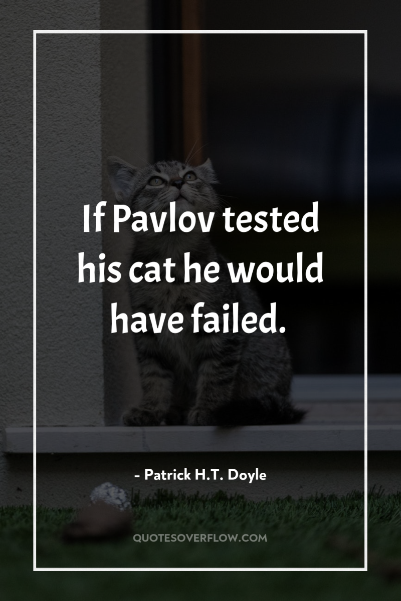 If Pavlov tested his cat he would have failed. 