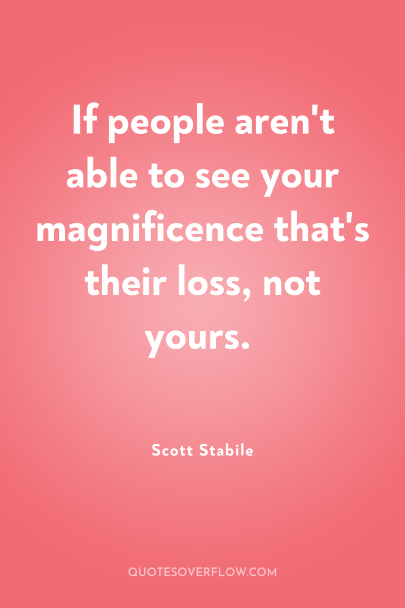 If people aren't able to see your magnificence that's their...