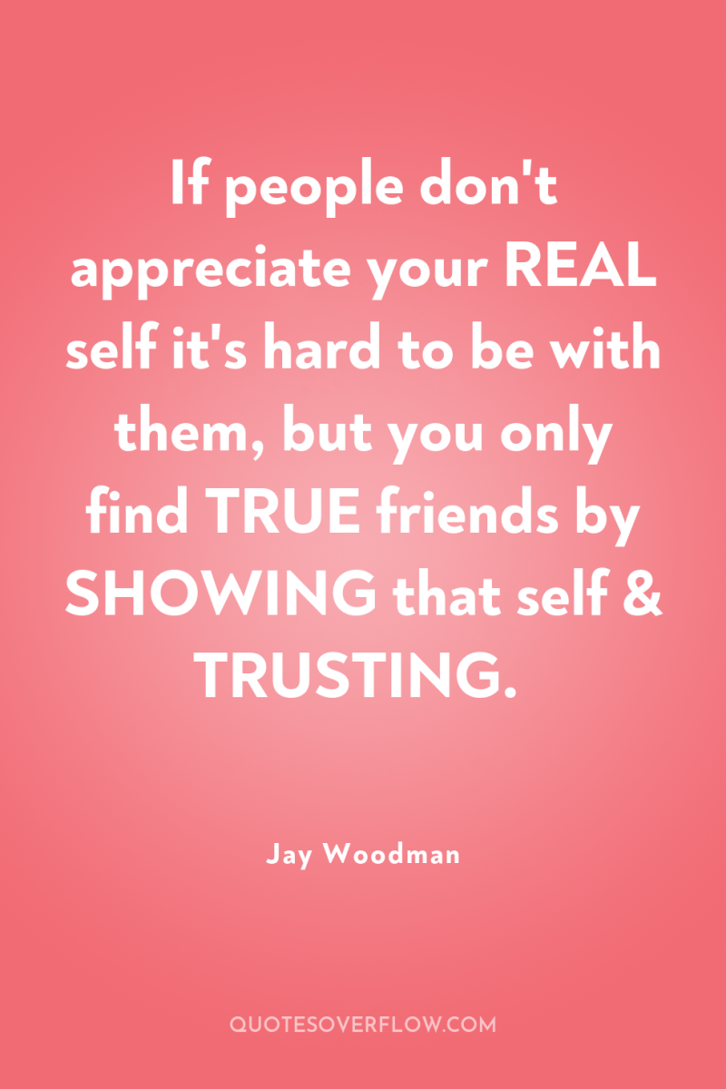 If people don't appreciate your REAL self it's hard to...