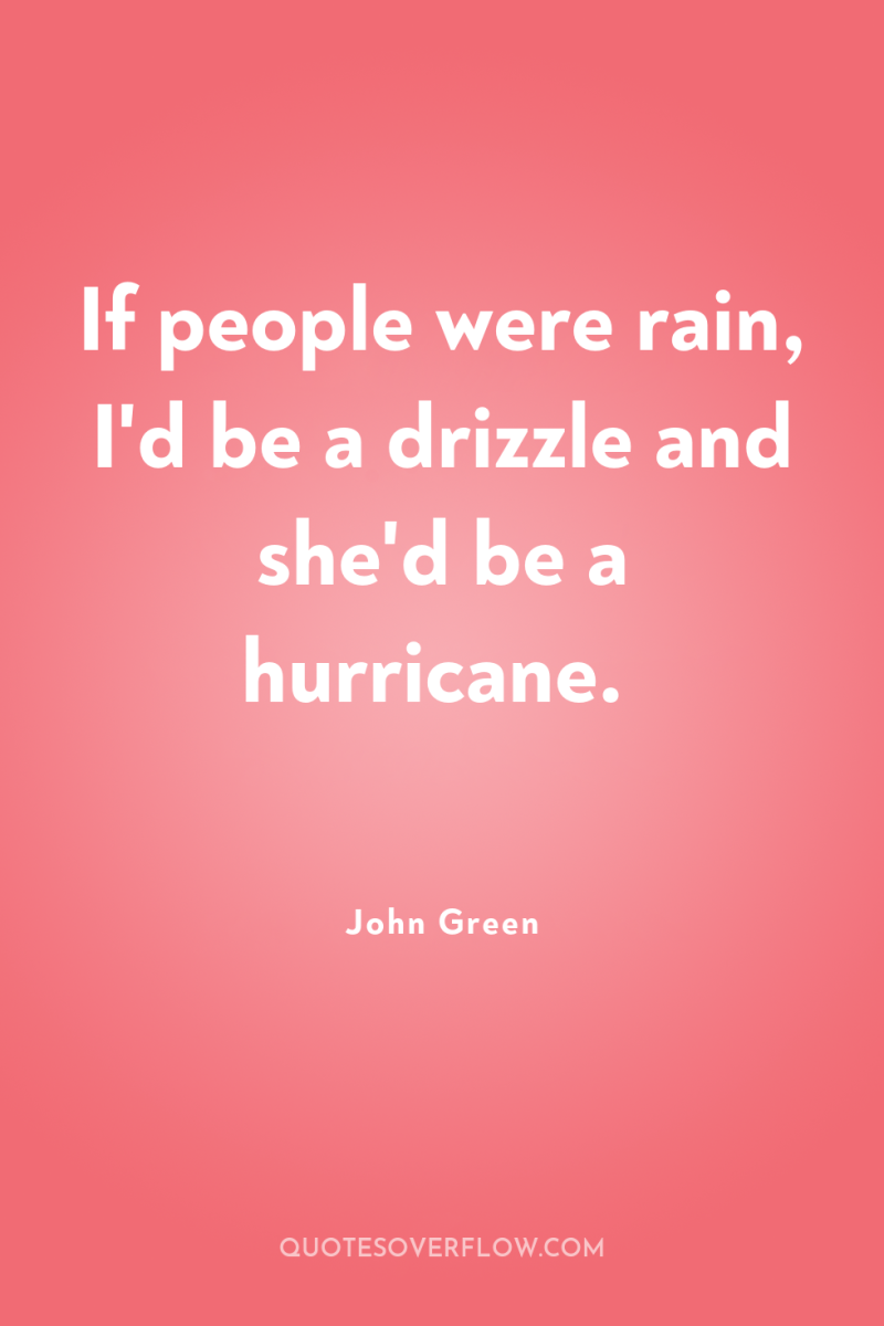 If people were rain, I'd be a drizzle and she'd...
