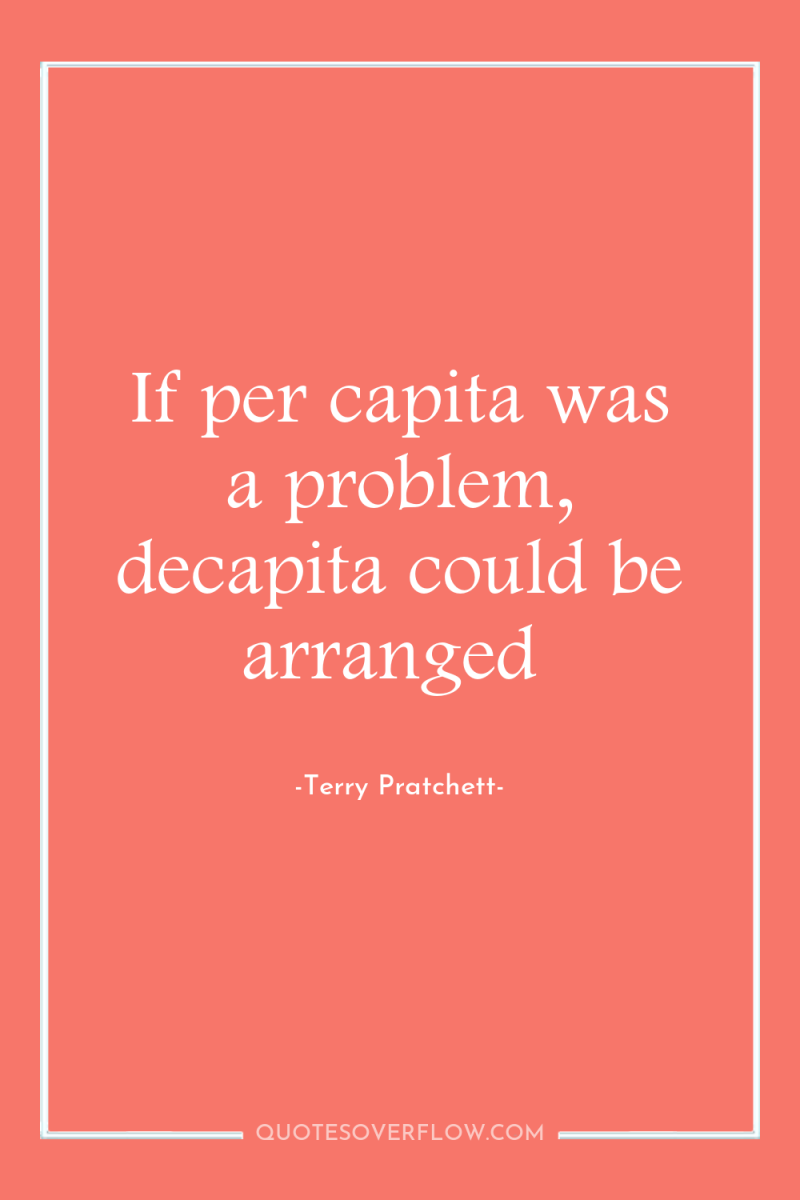 If per capita was a problem, decapita could be arranged 