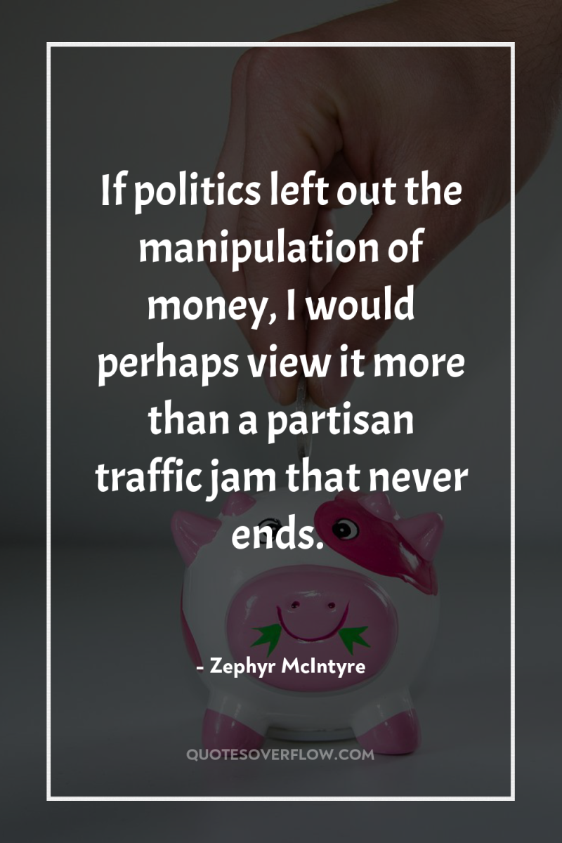 If politics left out the manipulation of money, I would...