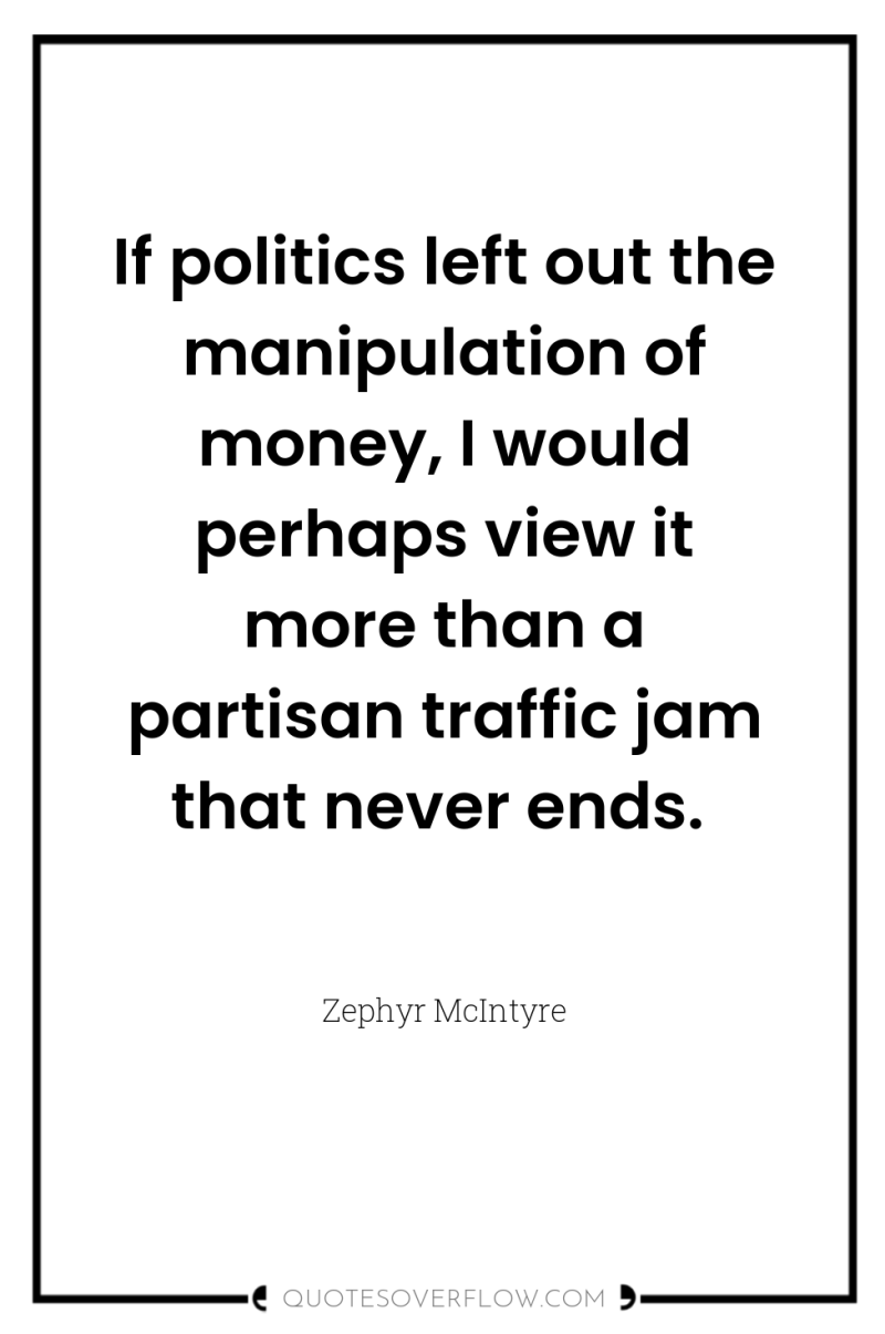If politics left out the manipulation of money, I would...