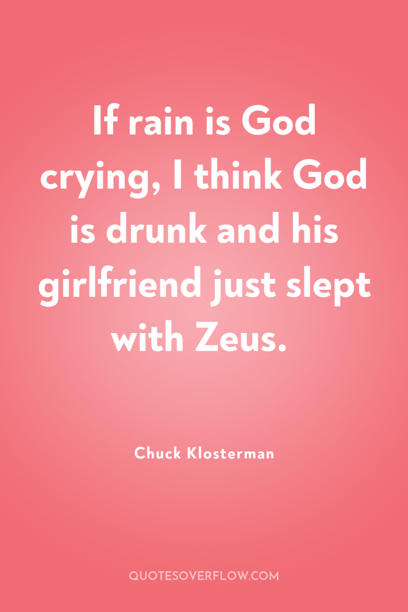 If rain is God crying, I think God is drunk...