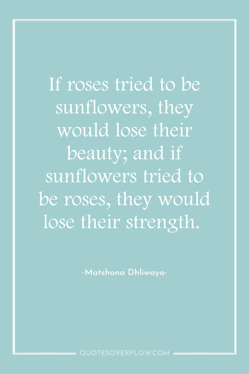 If roses tried to be sunflowers, they would lose their...