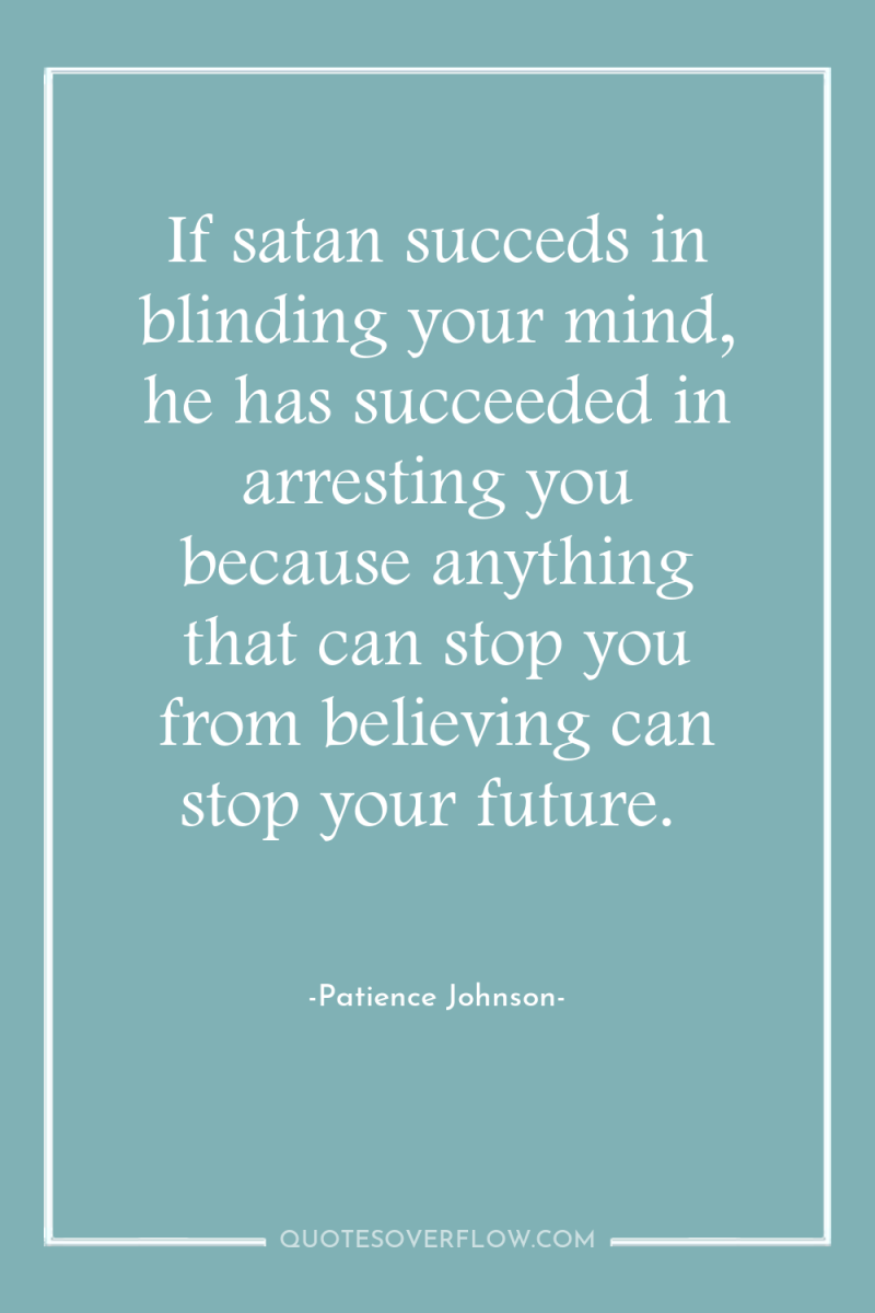 If satan succeds in blinding your mind, he has succeeded...