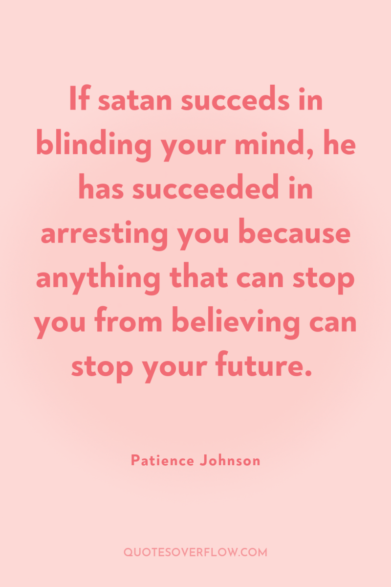 If satan succeds in blinding your mind, he has succeeded...