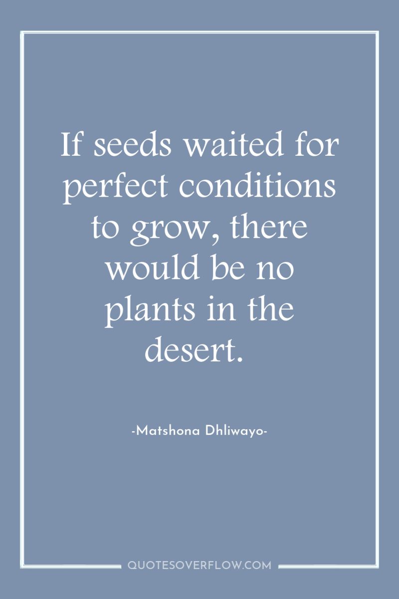If seeds waited for perfect conditions to grow, there would...