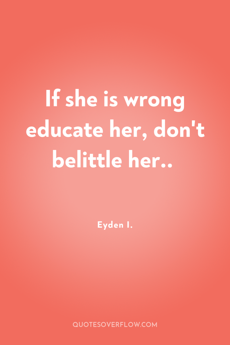 If she is wrong educate her, don't belittle her.. 
