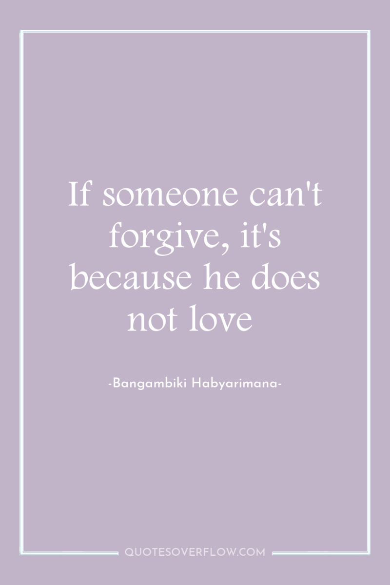 If someone can't forgive, it's because he does not love 