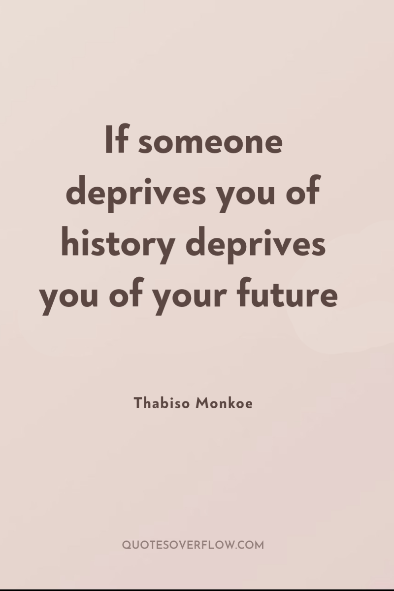 If someone deprives you of history deprives you of your...