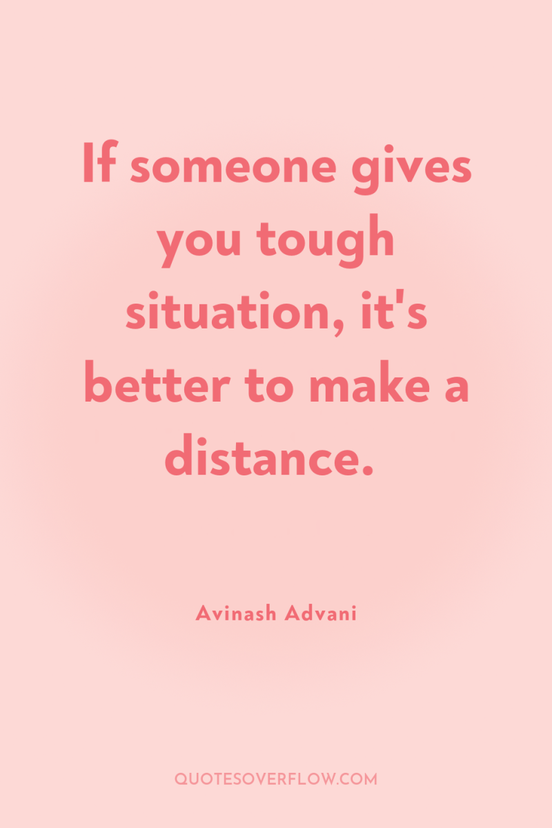If someone gives you tough situation, it's better to make...