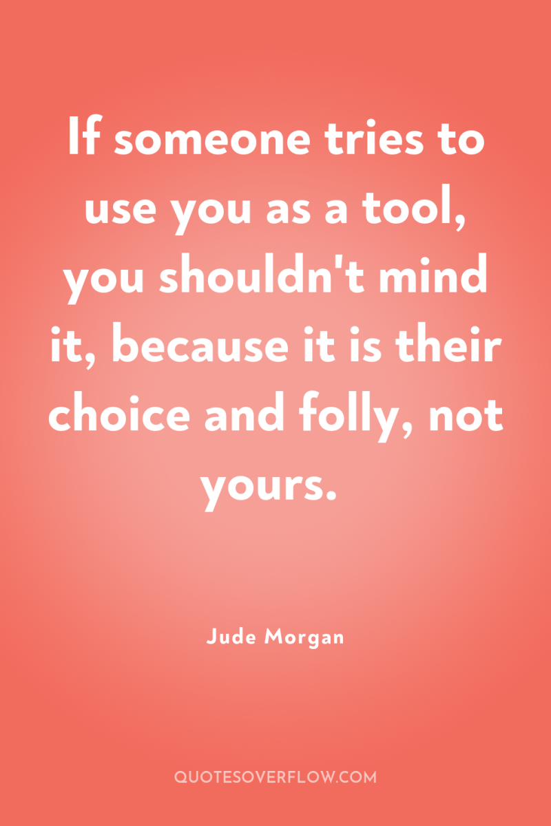 If someone tries to use you as a tool, you...