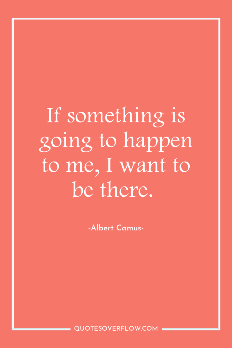 If something is going to happen to me, I want...
