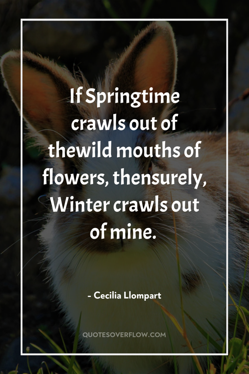 If Springtime crawls out of thewild mouths of flowers, thensurely,...