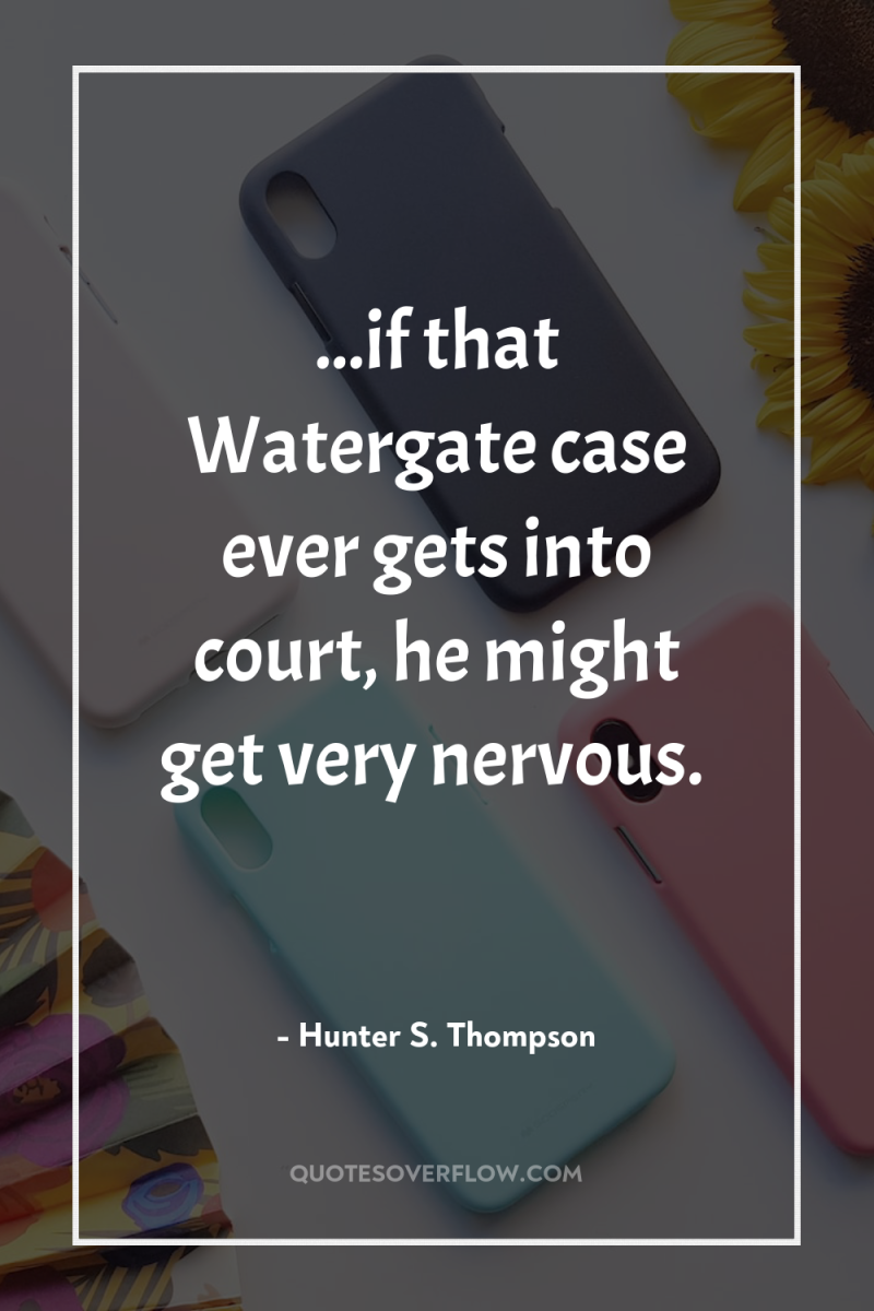 ...if that Watergate case ever gets into court, he might...