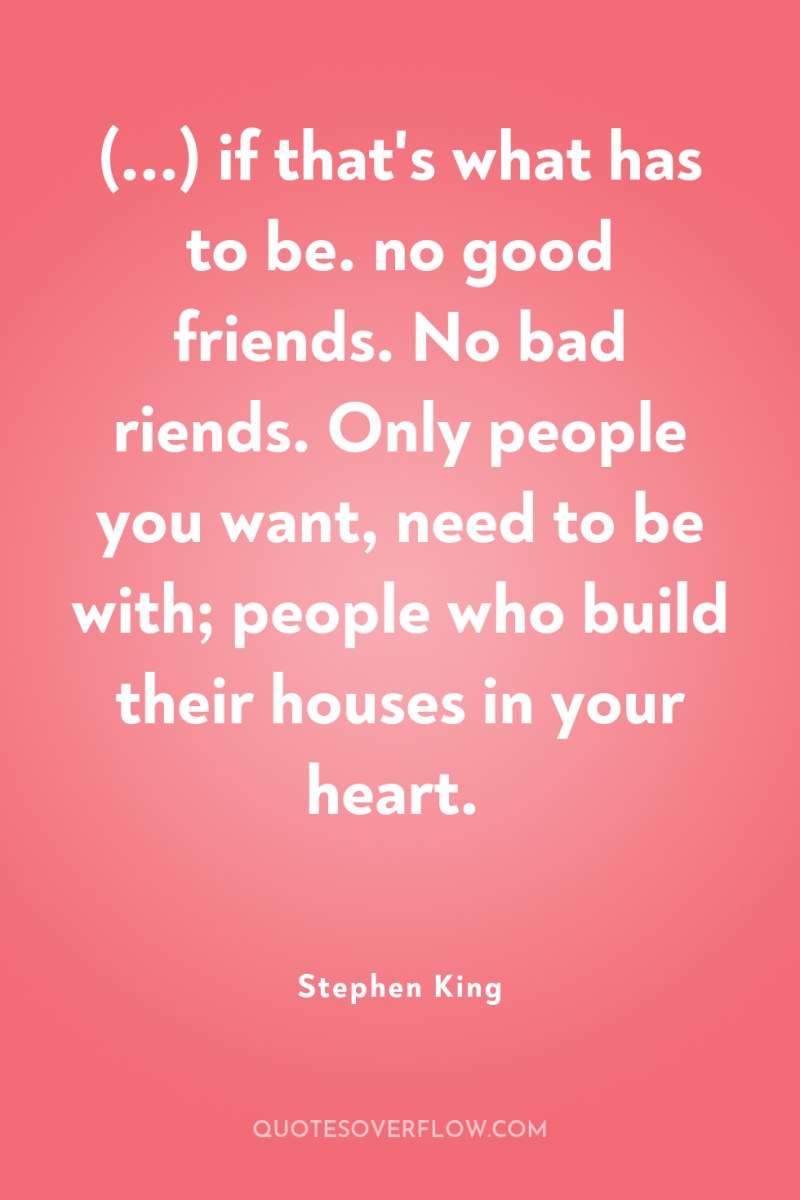 (...) if that's what has to be. no good friends....