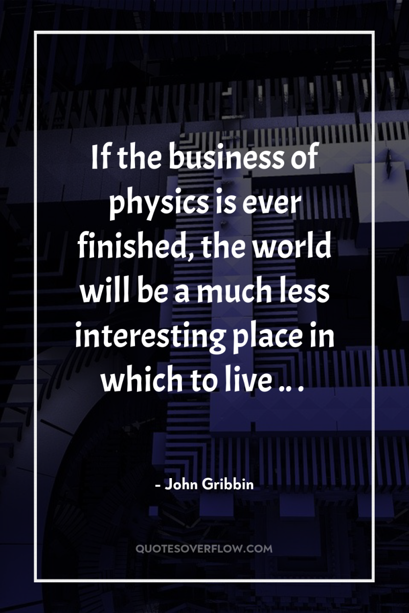 If the business of physics is ever finished, the world...