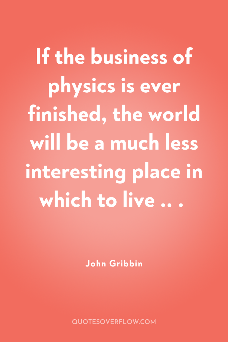 If the business of physics is ever finished, the world...