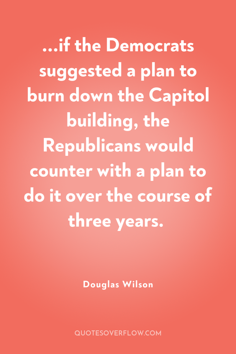 ...if the Democrats suggested a plan to burn down the...