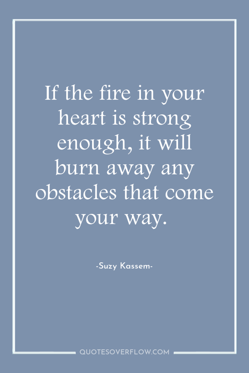 If the fire in your heart is strong enough, it...