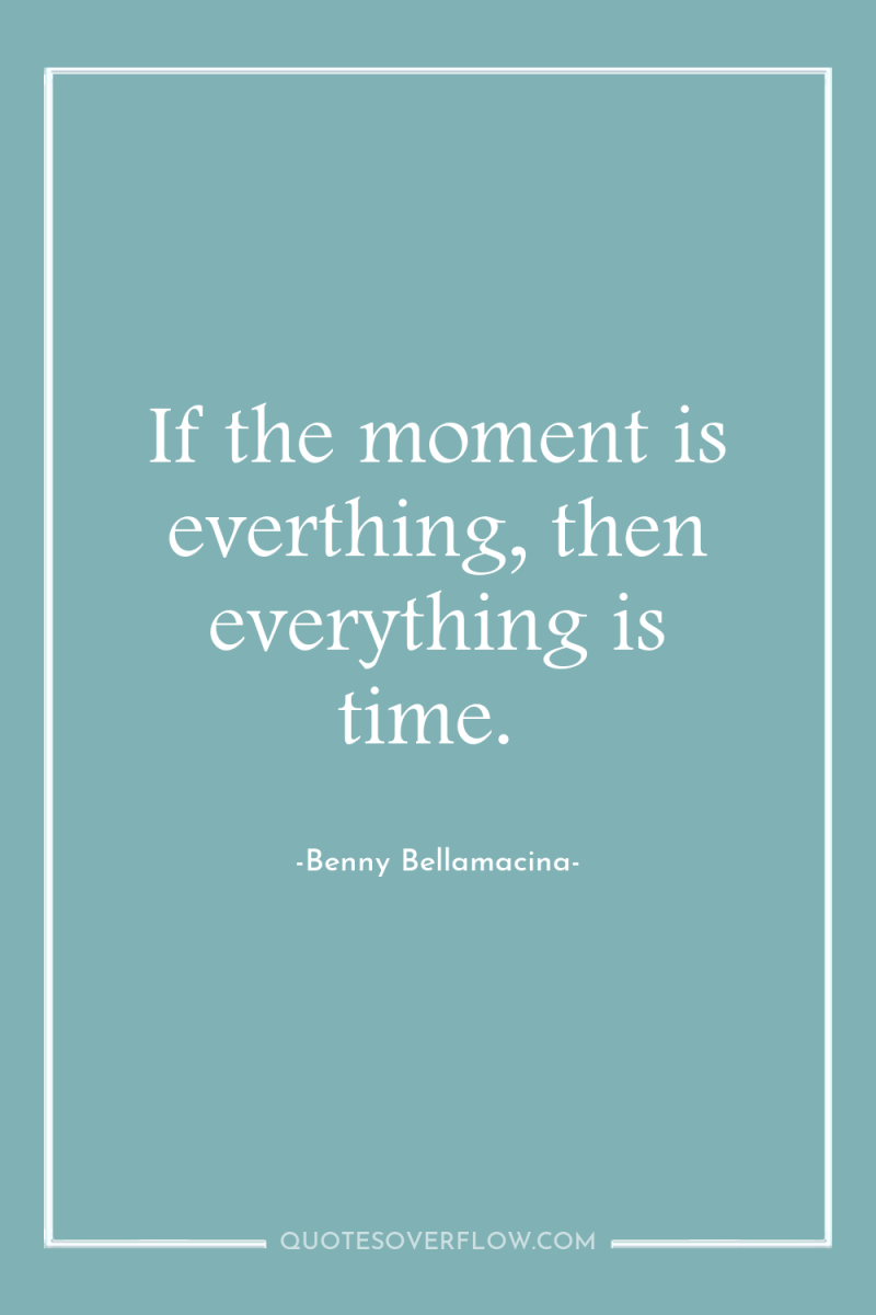 If the moment is everthing, then everything is time. 