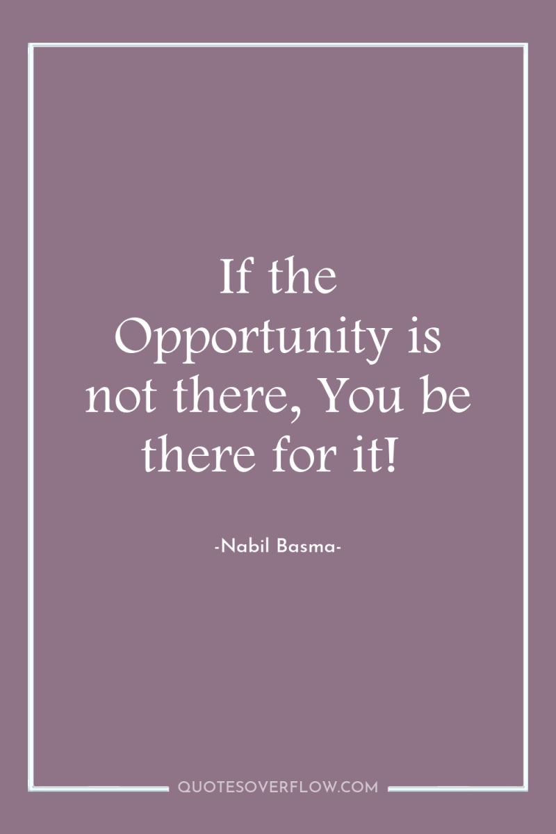 If the Opportunity is not there, You be there for...