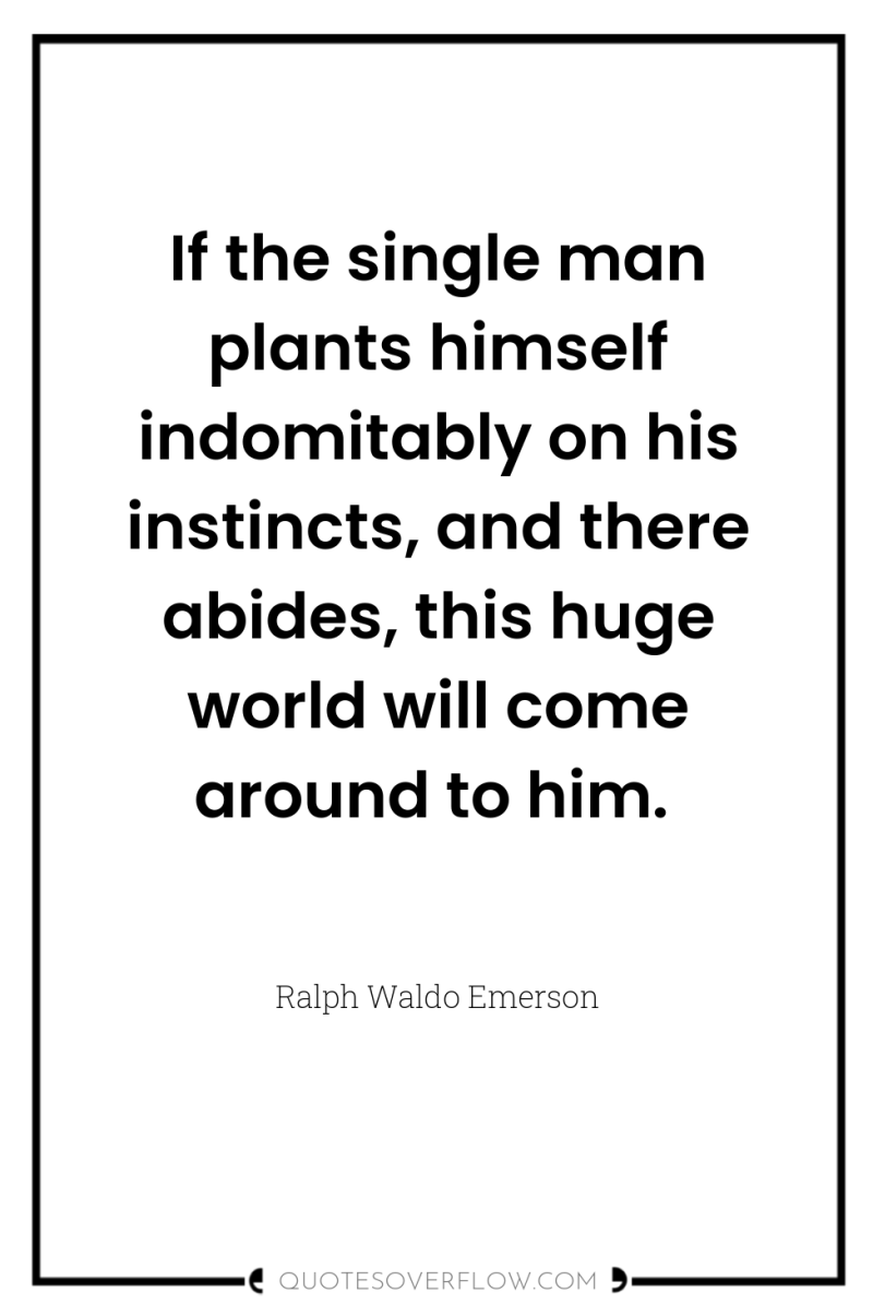 If the single man plants himself indomitably on his instincts,...