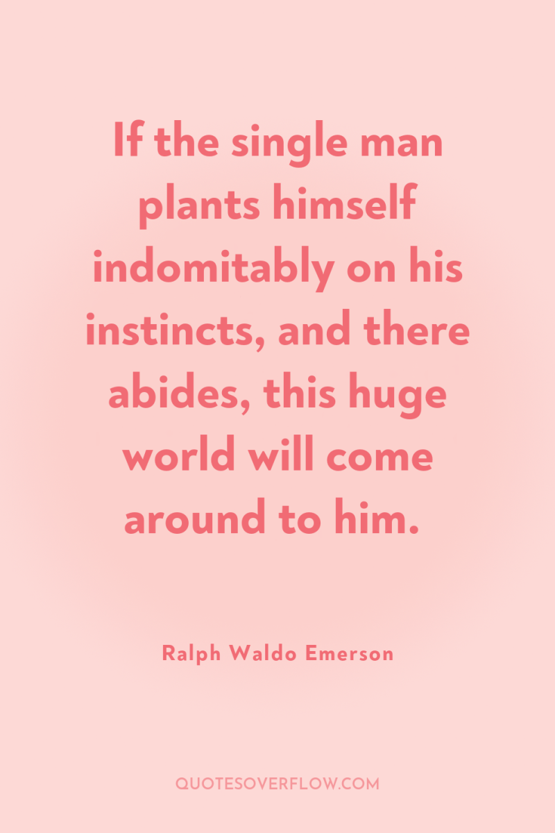 If the single man plants himself indomitably on his instincts,...
