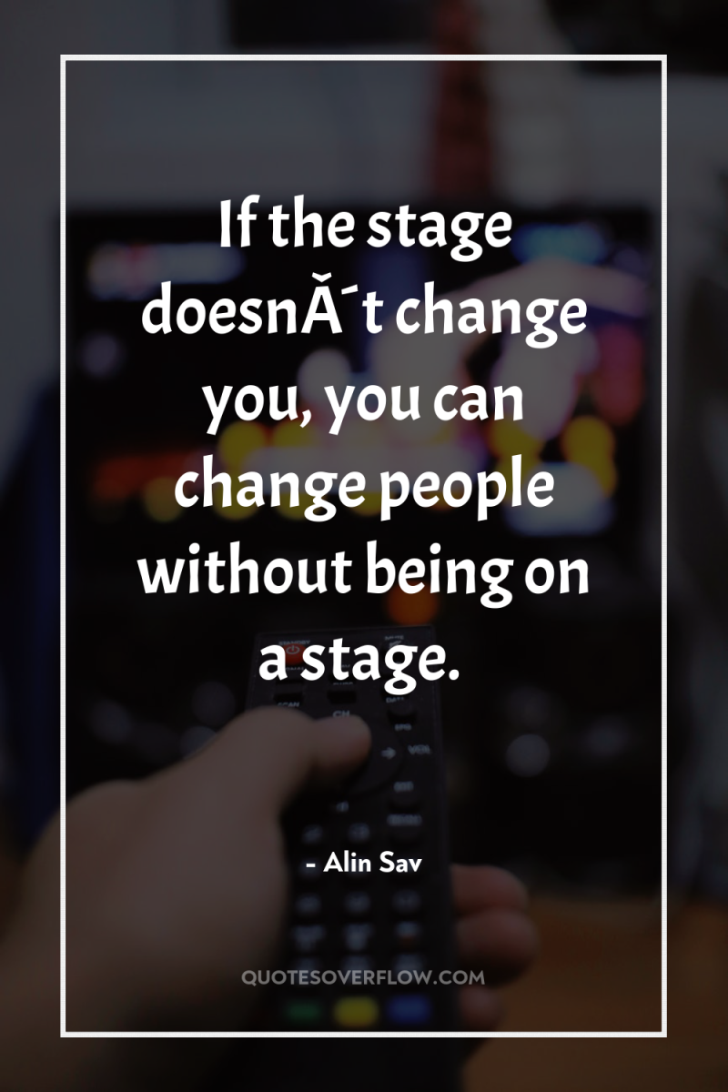 If the stage doesnÂ´t change you, you can change people...