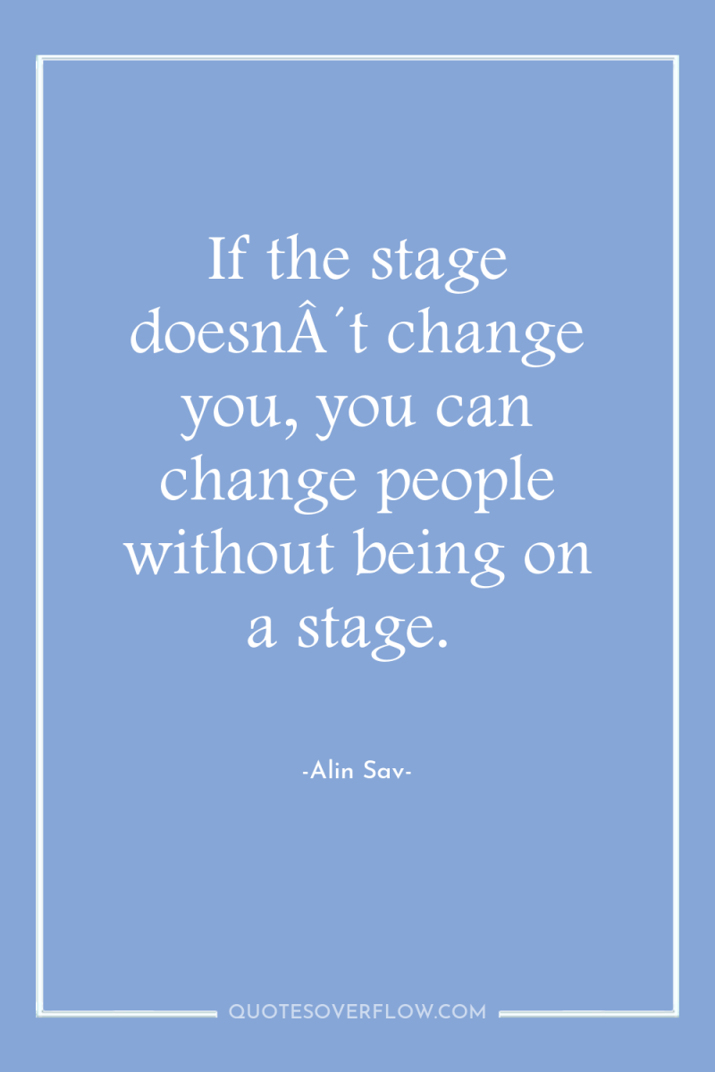 If the stage doesnÂ´t change you, you can change people...