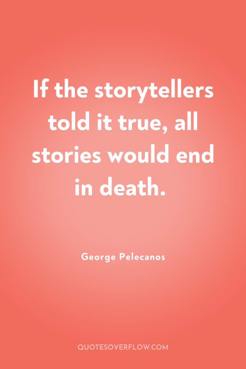 If the storytellers told it true, all stories would end...