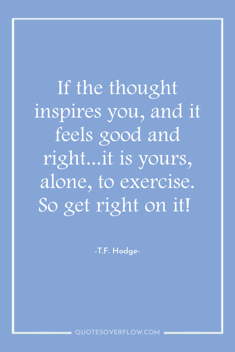 If the thought inspires you, and it feels good and...