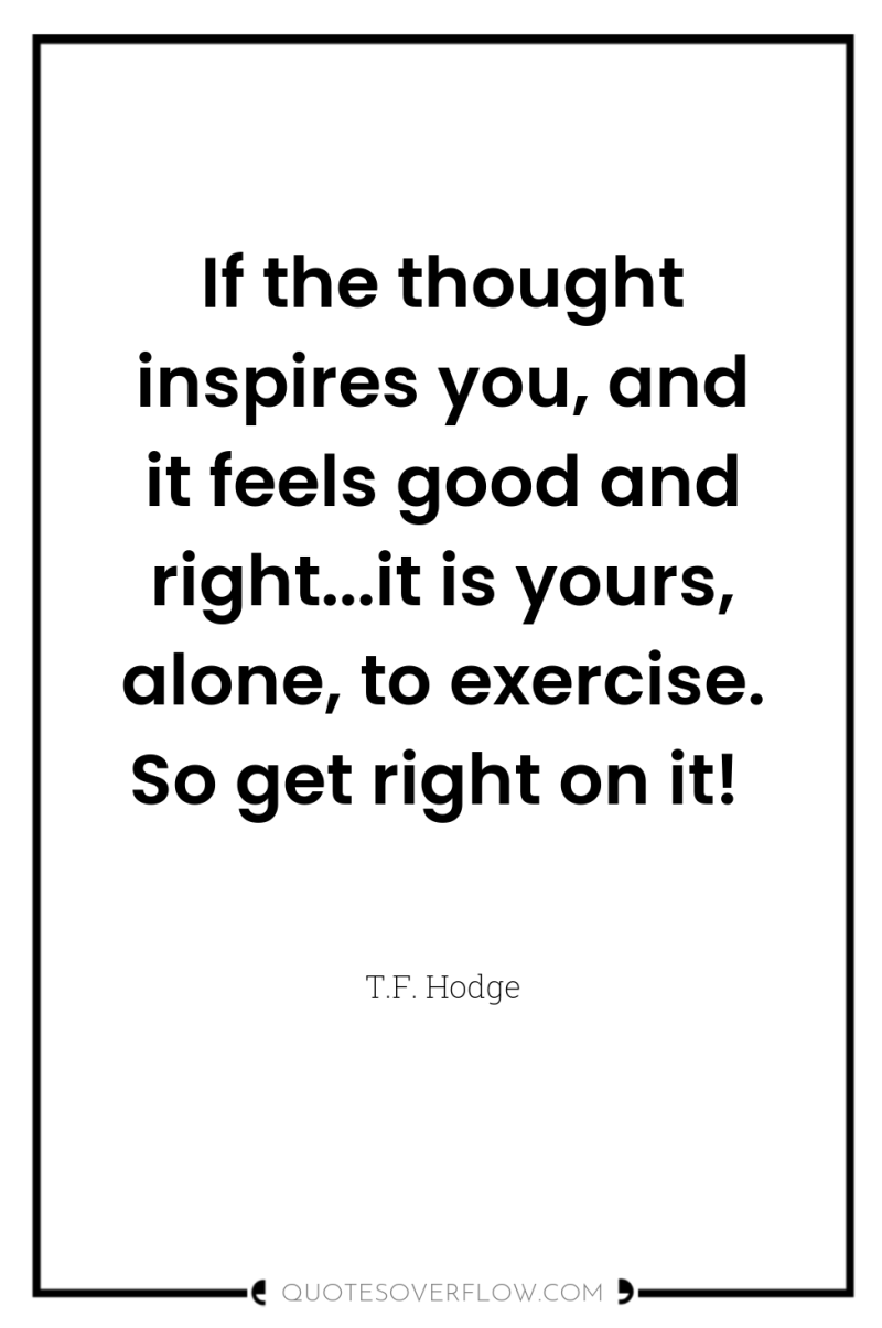 If the thought inspires you, and it feels good and...