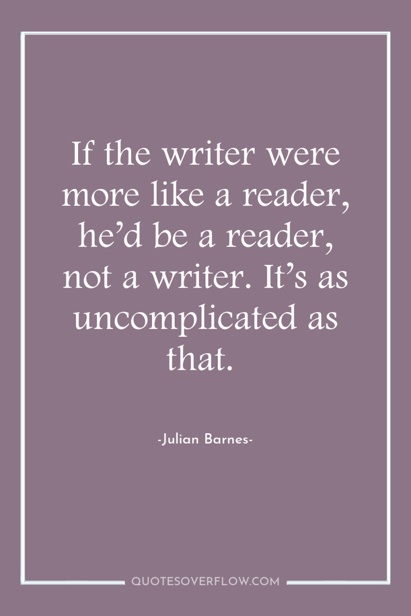 If the writer were more like a reader, he’d be...