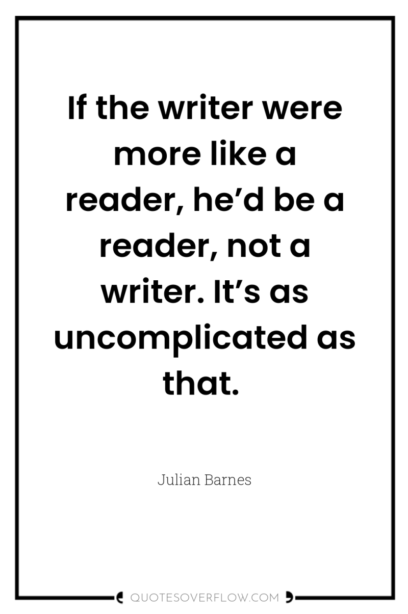 If the writer were more like a reader, he’d be...