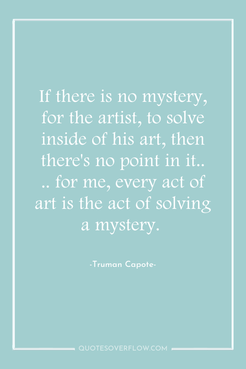 If there is no mystery, for the artist, to solve...