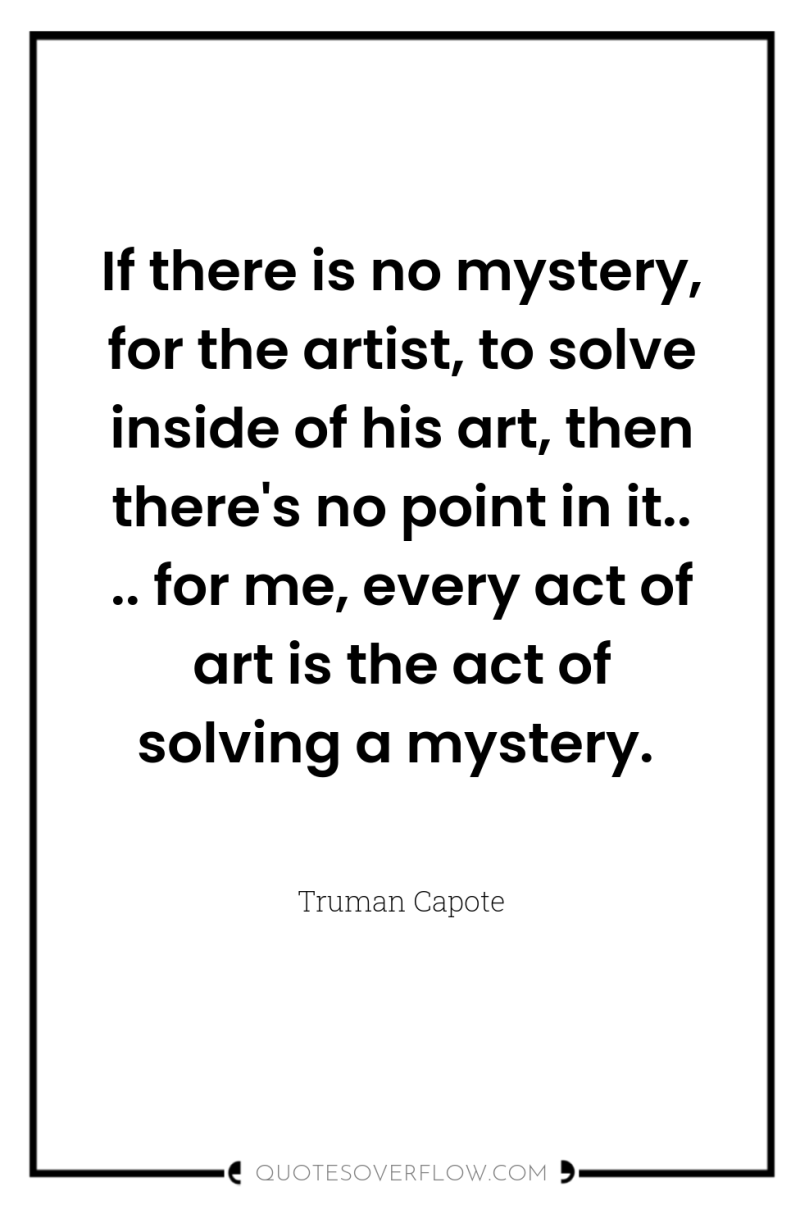 If there is no mystery, for the artist, to solve...
