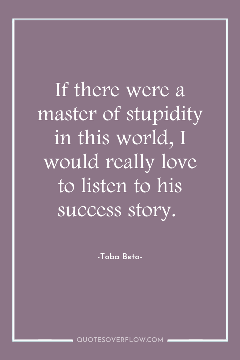 If there were a master of stupidity in this world,...